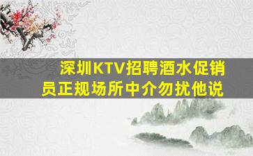 深圳KTV招聘酒水促销员正规场所中介勿扰他说